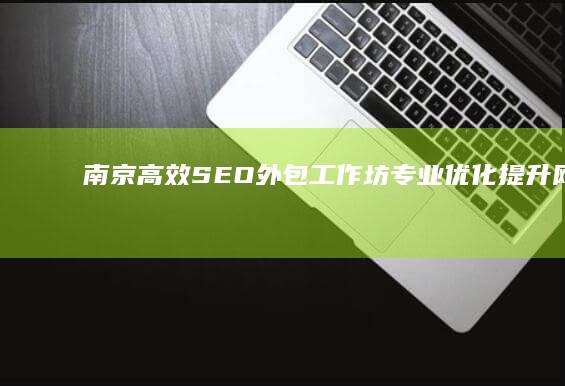 南京高效SEO外包工作坊：专业优化提升网站排名