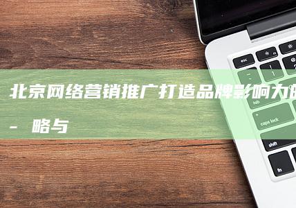 北京网络营销推广：打造品牌影响力的实战策略与技巧